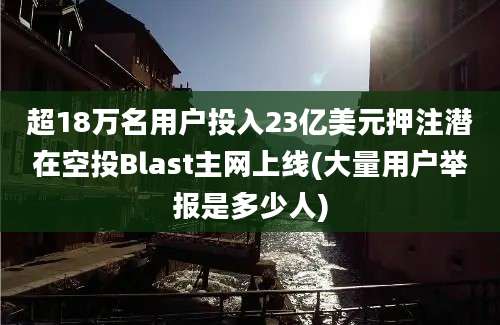 超18万名用户投入23亿美元押注潜在空投Blast主网上线(大量用户举报是多少人)