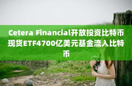 Cetera Financial开放投资比特币现货ETF4700亿美元基金流入比特币