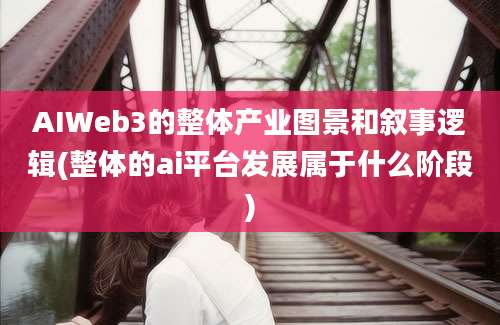 AIWeb3的整体产业图景和叙事逻辑(整体的ai平台发展属于什么阶段)