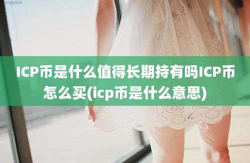 ICP币是什么值得长期持有吗ICP币怎么买(icp币是什么意思)