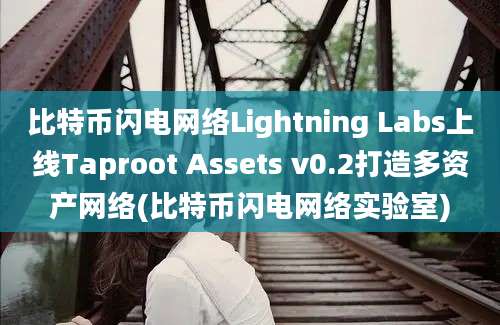 比特币闪电网络Lightning Labs上线Taproot Assets v0.2打造多资产网络(比特币闪电网络实验室)