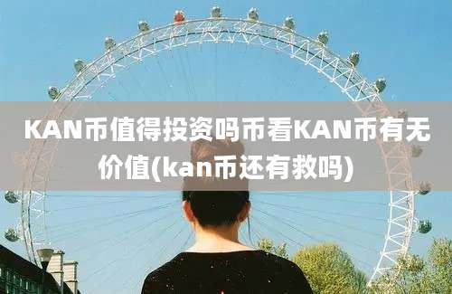 KAN币值得投资吗币看KAN币有无价值(kan币还有救吗)