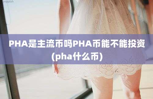 PHA是主流币吗PHA币能不能投资(pha什么币)