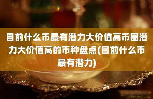 目前什么币最有潜力大价值高币圈潜力大价值高的币种盘点(目前什么币最有潜力)