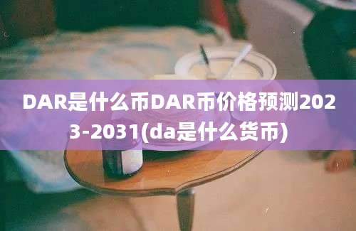 DAR是什么币DAR币价格预测2023-2031(da是什么货币)