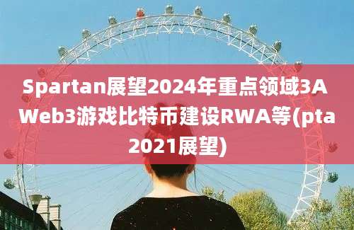 Spartan展望2024年重点领域3A Web3游戏比特币建设RWA等(pta2021展望)