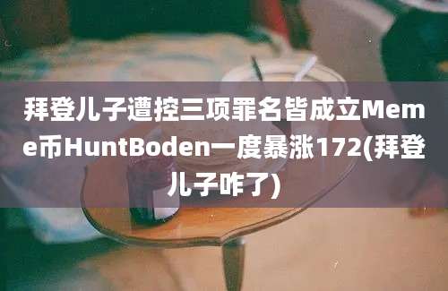 拜登儿子遭控三项罪名皆成立Meme币HuntBoden一度暴涨172(拜登儿子咋了)