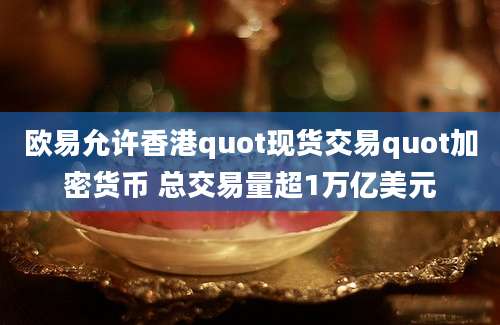 欧易允许香港quot现货交易quot加密货币 总交易量超1万亿美元