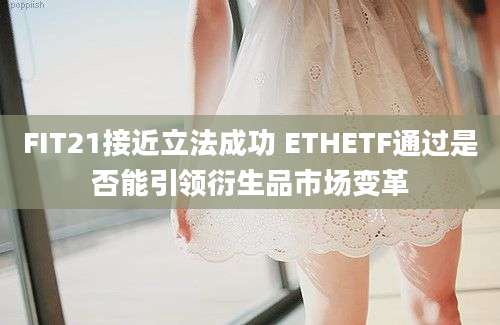 FIT21接近立法成功 ETHETF通过是否能引领衍生品市场变革