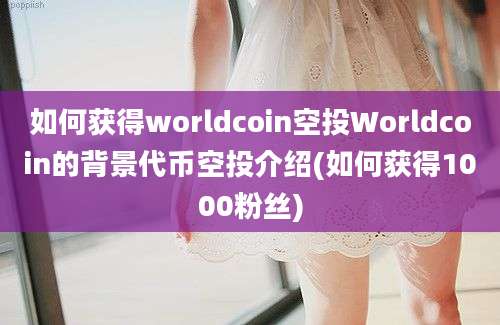 如何获得worldcoin空投Worldcoin的背景代币空投介绍(如何获得1000粉丝)