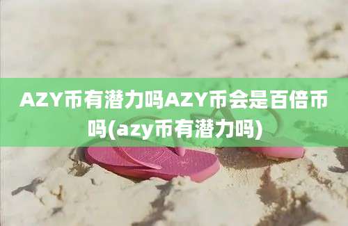 AZY币有潜力吗AZY币会是百倍币吗(azy币有潜力吗)