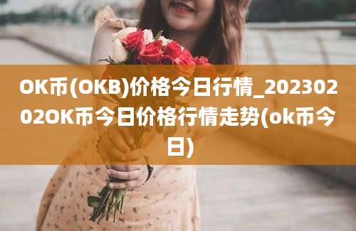 OK币(OKB)价格今日行情_20230202OK币今日价格行情走势(ok币今日)