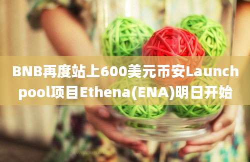 BNB再度站上600美元币安Launchpool项目Ethena(ENA)明日开始