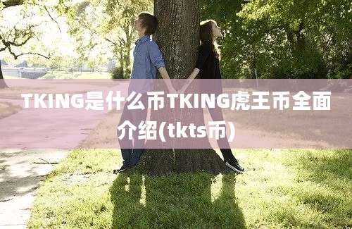 TKING是什么币TKING虎王币全面介绍(tkts币)