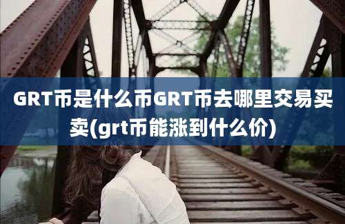 GRT币是什么币GRT币去哪里交易买卖(grt币能涨到什么价)