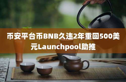 币安平台币BNB久违2年重回500美元Launchpool助推