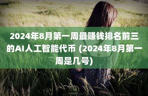 2024年8月第一周最赚钱排名前三的AI人工智能代币 (2024年8月第一周是几号)