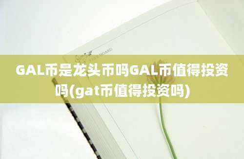 GAL币是龙头币吗GAL币值得投资吗(gat币值得投资吗)