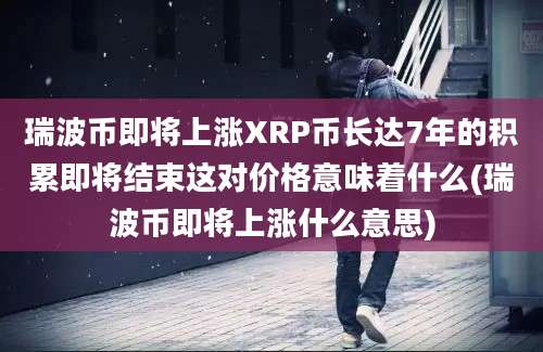 瑞波币即将上涨XRP币长达7年的积累即将结束这对价格意味着什么(瑞波币即将上涨什么意思)