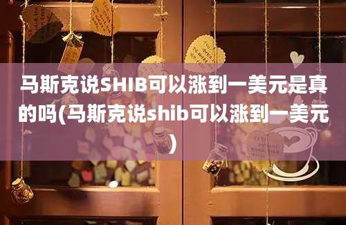 马斯克说SHIB可以涨到一美元是真的吗(马斯克说shib可以涨到一美元)