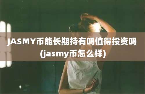 JASMY币能长期持有吗值得投资吗(jasmy币怎么样)