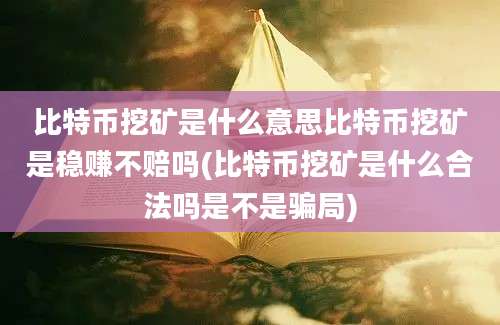 比特币挖矿是什么意思比特币挖矿是稳赚不赔吗(比特币挖矿是什么合法吗是不是骗局)