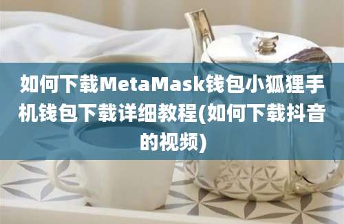 如何下载MetaMask钱包小狐狸手机钱包下载详细教程(如何下载抖音的视频)