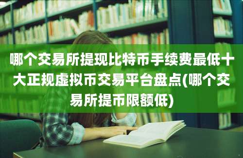 哪个交易所提现比特币手续费最低十大正规虚拟币交易平台盘点(哪个交易所提币限额低)