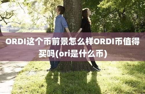 ORDI这个币前景怎么样ORDI币值得买吗(ori是什么币)