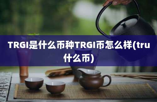 TRGI是什么币种TRGI币怎么样(tru什么币)