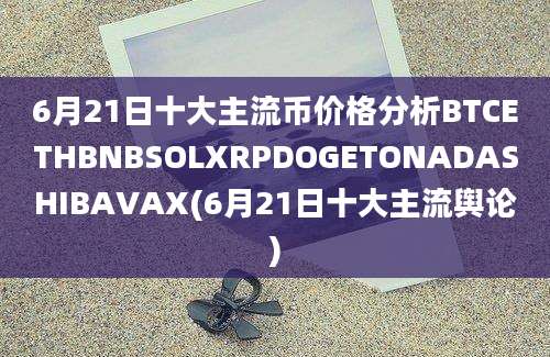 6月21日十大主流币价格分析BTCETHBNBSOLXRPDOGETONADASHIBAVAX(6月21日十大主流舆论)