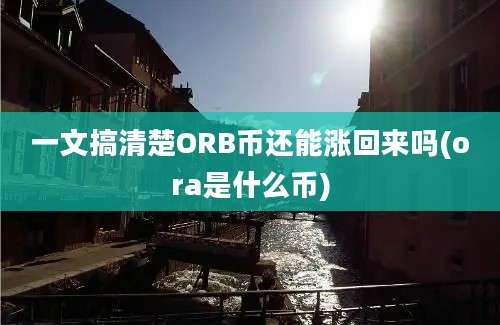 一文搞清楚ORB币还能涨回来吗(ora是什么币)