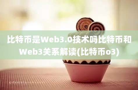 比特币是Web3.0技术吗比特币和Web3关系解读(比特币o3)