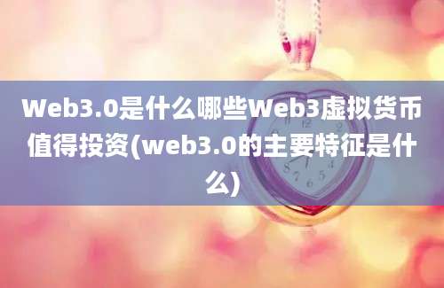 Web3.0是什么哪些Web3虚拟货币值得投资(web3.0的主要特征是什么)