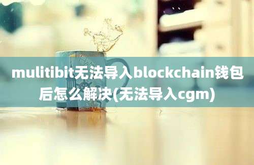 mulitibit无法导入blockchain钱包后怎么解决(无法导入cgm)