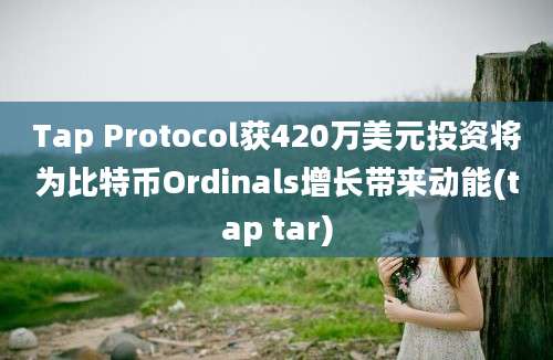 Tap Protocol获420万美元投资将为比特币Ordinals增长带来动能(tap tar)