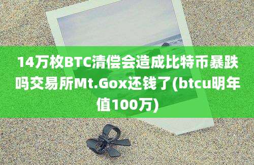 14万枚BTC清偿会造成比特币暴跌吗交易所Mt.Gox还钱了(btcu明年值100万)