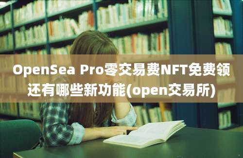 OpenSea Pro零交易费NFT免费领还有哪些新功能(open交易所)