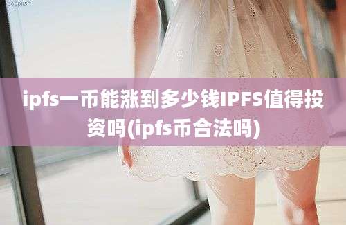 ipfs一币能涨到多少钱IPFS值得投资吗(ipfs币合法吗)