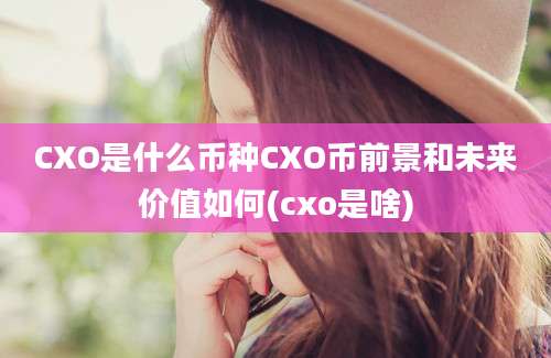 CXO是什么币种CXO币前景和未来价值如何(cxo是啥)