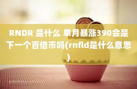 RNDR 是什么 单月暴涨390会是下一个百倍币吗(rnfld是什么意思)