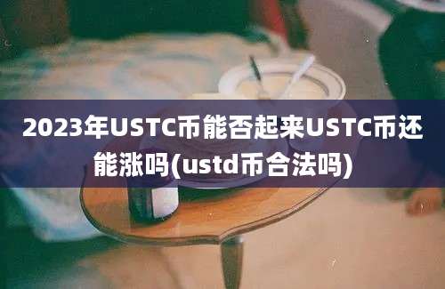 2023年USTC币能否起来USTC币还能涨吗(ustd币合法吗)