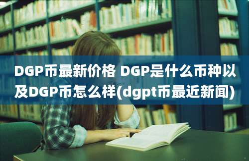 DGP币最新价格 DGP是什么币种以及DGP币怎么样(dgpt币最近新闻)