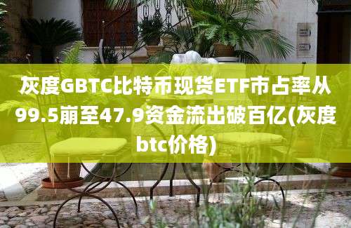 灰度GBTC比特币现货ETF市占率从99.5崩至47.9资金流出破百亿(灰度btc价格)