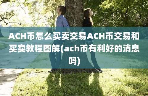 ACH币怎么买卖交易ACH币交易和买卖教程图解(ach币有利好的消息吗)