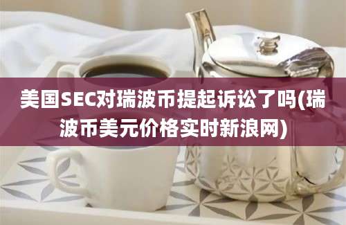 美国SEC对瑞波币提起诉讼了吗(瑞波币美元价格实时新浪网)