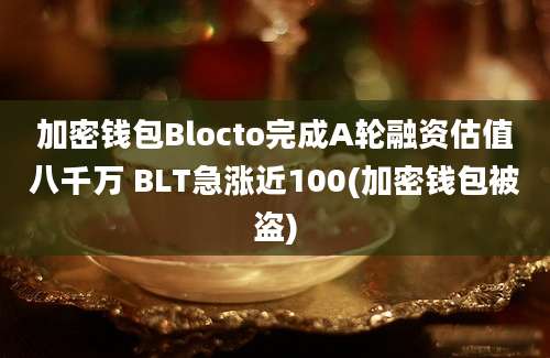 加密钱包Blocto完成A轮融资估值八千万 BLT急涨近100(加密钱包被盗)