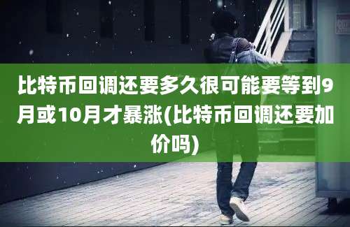 比特币回调还要多久很可能要等到9月或10月才暴涨(比特币回调还要加价吗)