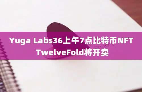 Yuga Labs36上午7点比特币NFT TwelveFold将开卖