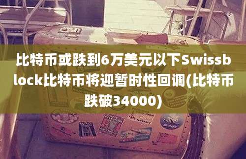 比特币或跌到6万美元以下Swissblock比特币将迎暂时性回调(比特币跌破34000)